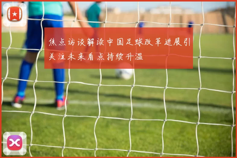 焦点访谈解读中国足球改革进展引关注未来看点持续升温