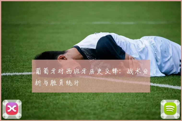 葡萄牙对西班牙历史交锋：战术分析与胜负统计