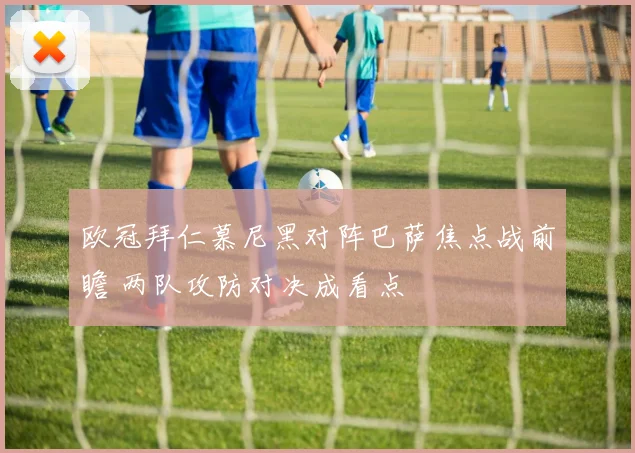 欧冠拜仁慕尼黑对阵巴萨焦点战前瞻 两队攻防对决成看点