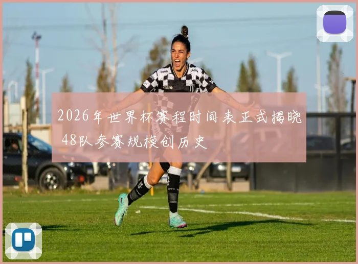 2026年世界杯赛程时间表正式揭晓 48队参赛规模创历史