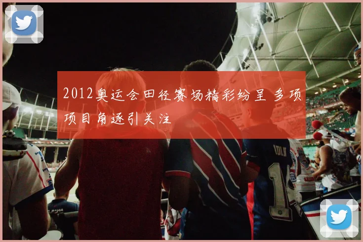 2012奥运会田径赛场精彩纷呈 多项项目角逐引关注