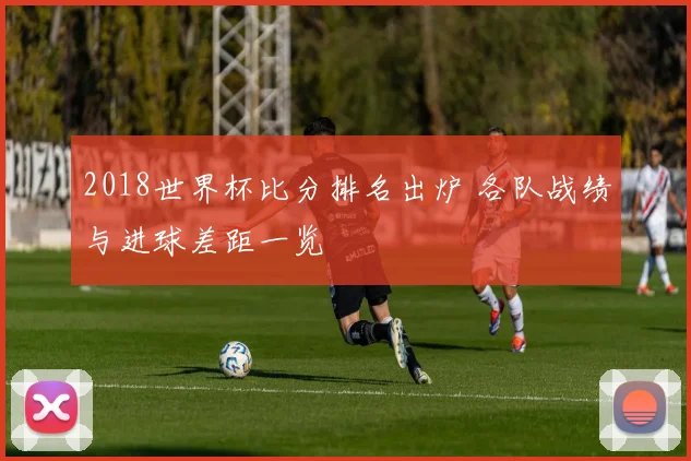 2018世界杯比分排名出炉 各队战绩与进球差距一览