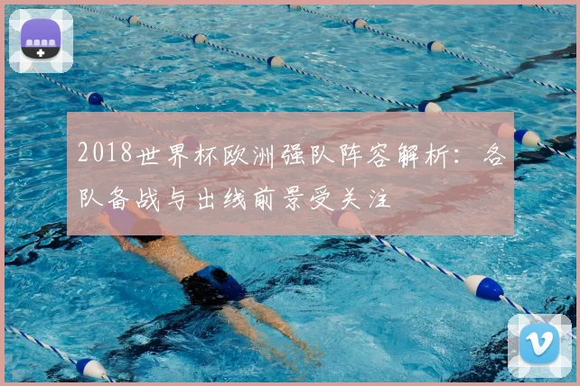 2018世界杯欧洲强队阵容解析：各队备战与出线前景受关注