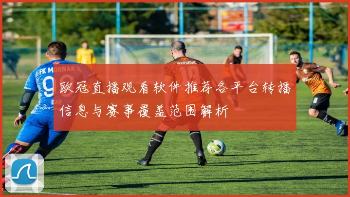 欧冠直播观看软件推荐各平台转播信息与赛事覆盖范围解析