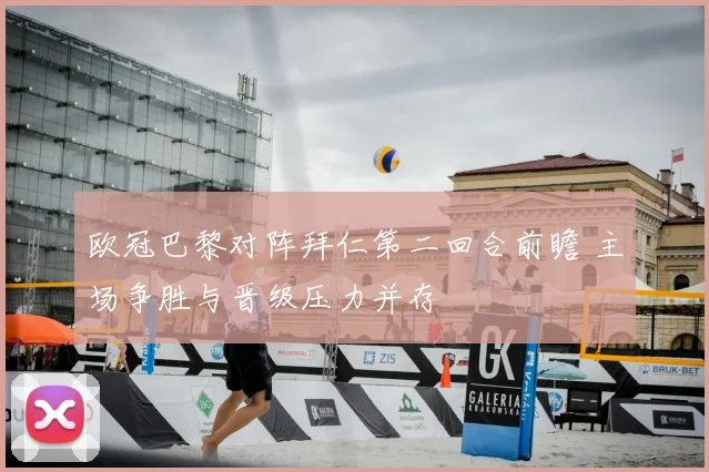 欧冠巴黎对阵拜仁第二回合前瞻 主场争胜与晋级压力并存