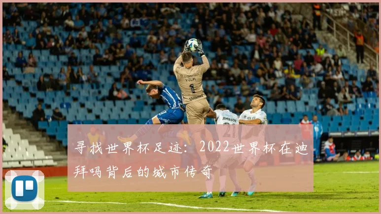 寻找世界杯足迹:2022世界杯在迪拜吗背后的城市传奇