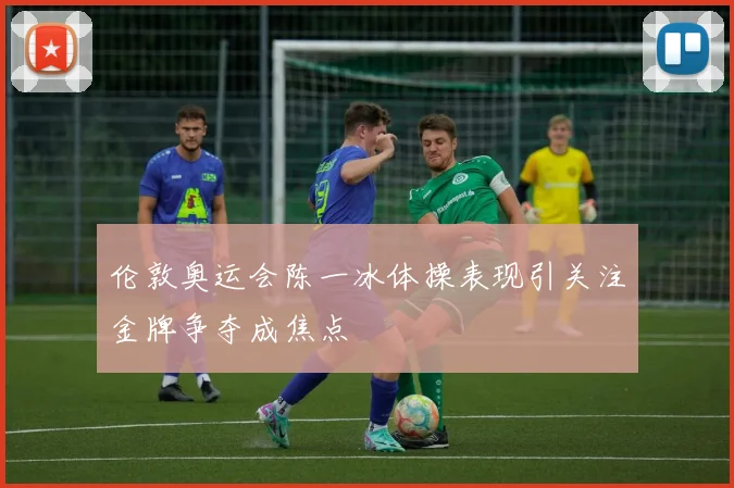 伦敦奥运会陈一冰体操表现引关注金牌争夺成焦点