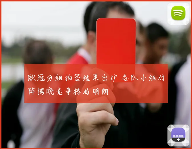 欧冠分组抽签结果出炉 各队小组对阵揭晓竞争格局明朗