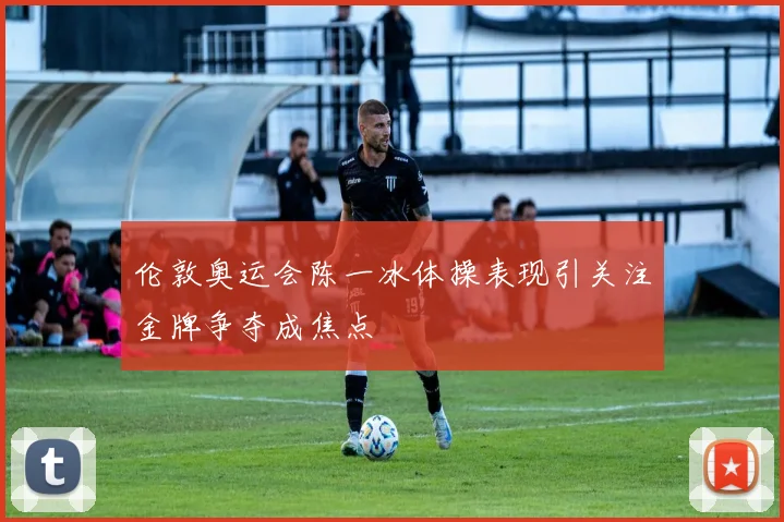 伦敦奥运会陈一冰体操表现引关注金牌争夺成焦点