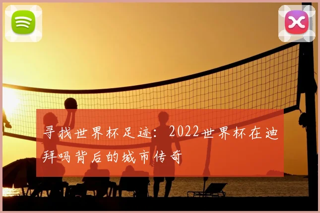 寻找世界杯足迹:2022世界杯在迪拜吗背后的城市传奇