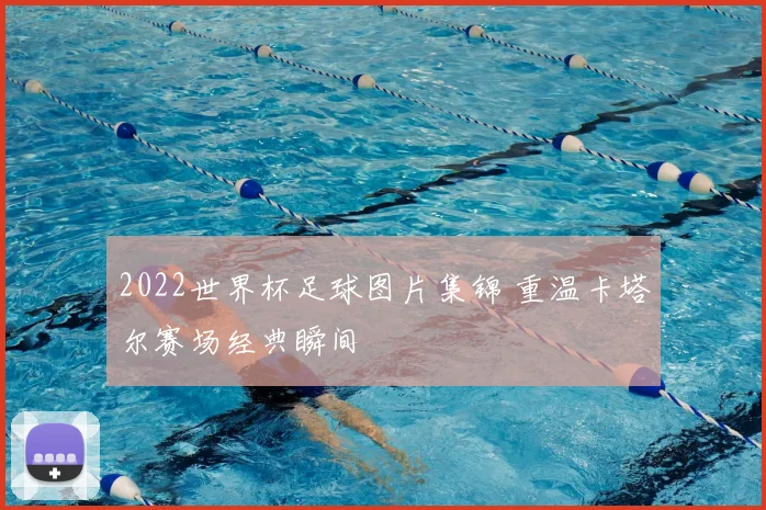 2022世界杯足球图片集锦 重温卡塔尔赛场经典瞬间
