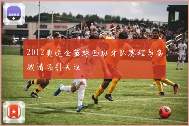2012奥运会篮球西班牙队赛程与备战情况引关注