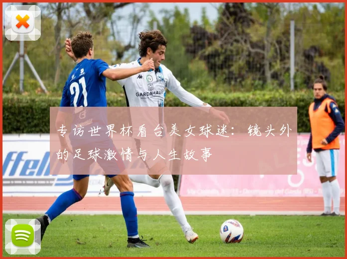 专访世界杯看台美女球迷：镜头外的足球激情与人生故事