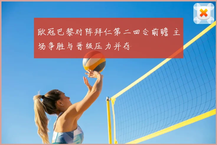 欧冠巴黎对阵拜仁第二回合前瞻 主场争胜与晋级压力并存