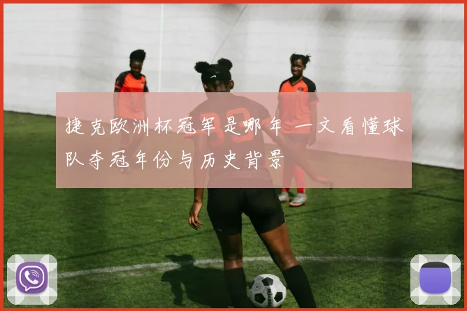 捷克欧洲杯冠军是哪年 一文看懂球队夺冠年份与历史背景