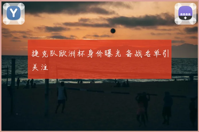 捷克队欧洲杯身价曝光 备战名单引关注