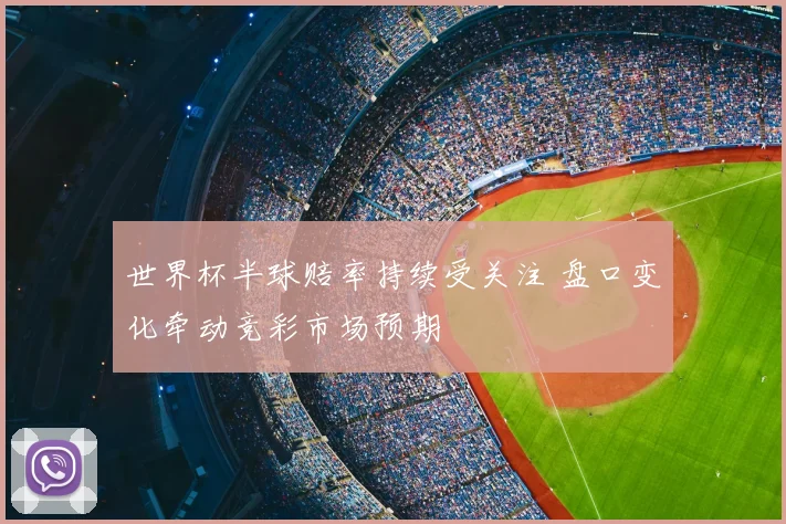世界杯半球赔率持续受关注 盘口变化牵动竞彩市场预期