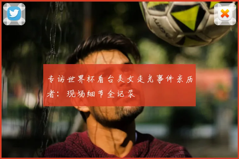 专访世界杯看台美女走光事件亲历者：现场细节全记录