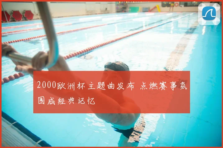 2000欧洲杯主题曲发布 点燃赛事氛围成经典记忆