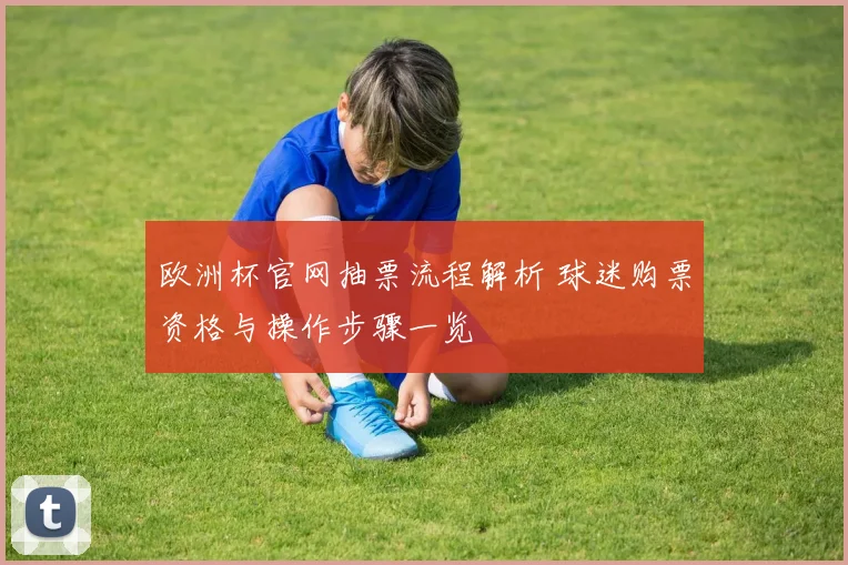 欧洲杯官网抽票流程解析 球迷购票资格与操作步骤一览