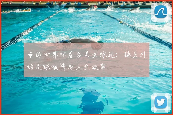 专访世界杯看台美女球迷：镜头外的足球激情与人生故事