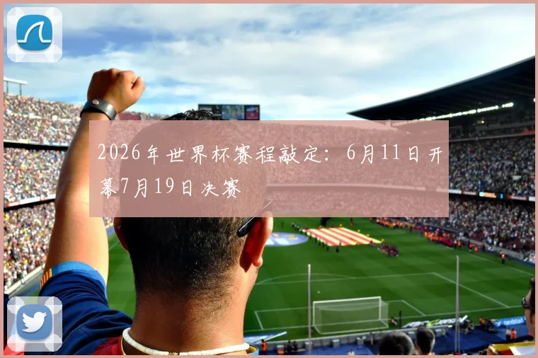 2026年世界杯赛程敲定:6月11日开幕7月19日决赛