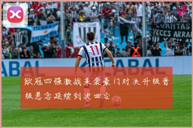 欧冠四强激战来袭豪门对决升级晋级悬念延续到次回合