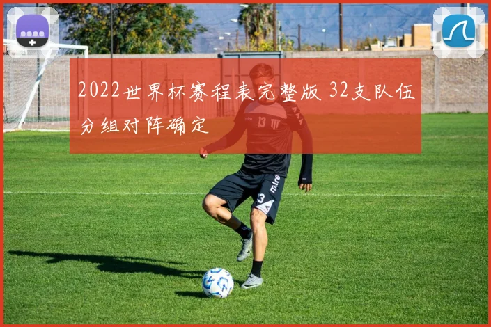 2022世界杯赛程表完整版 32支队伍分组对阵确定