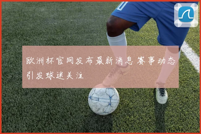 欧洲杯官网发布最新消息 赛事动态引发球迷关注