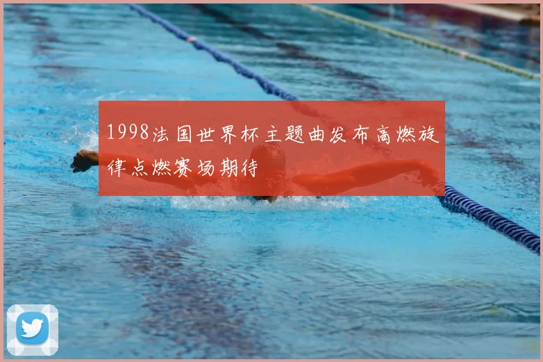 1998法国世界杯主题曲发布高燃旋律点燃赛场期待