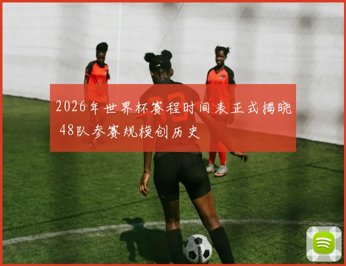 2026年世界杯赛程时间表正式揭晓 48队参赛规模创历史