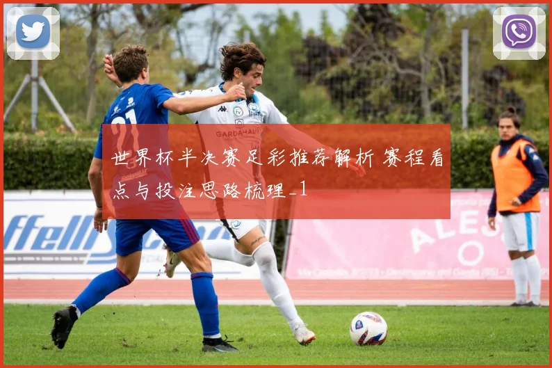 世界杯半决赛足彩推荐解析 赛程看点与投注思路梳理_1