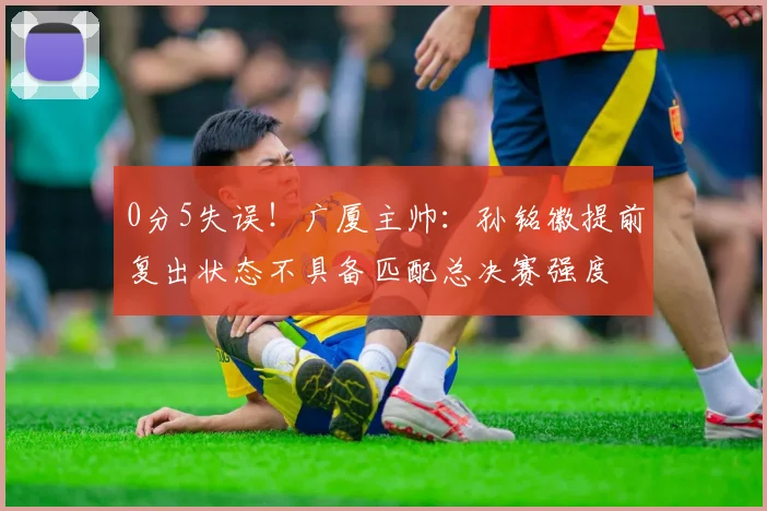 0分5失误！广厦主帅：孙铭徽提前复出状态不具备匹配总决赛强度
