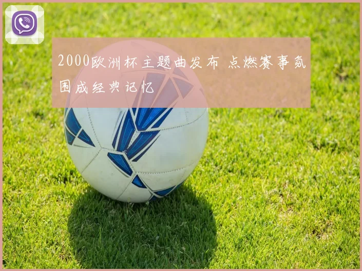 2000欧洲杯主题曲发布 点燃赛事氛围成经典记忆