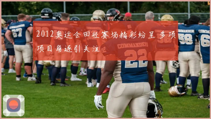 2012奥运会田径赛场精彩纷呈 多项项目角逐引关注