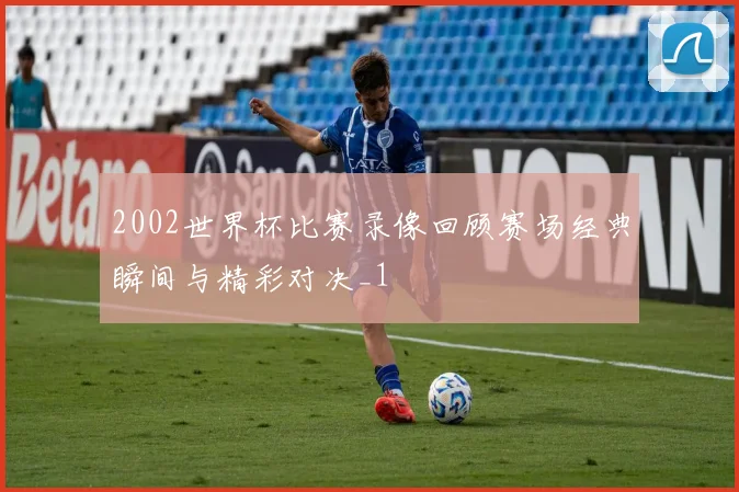 2002世界杯比赛录像回顾赛场经典瞬间与精彩对决_1