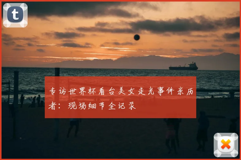 专访世界杯看台美女走光事件亲历者：现场细节全记录