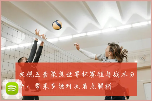 央视五套聚焦世界杯赛程与战术分析,带来多场对决看点解析