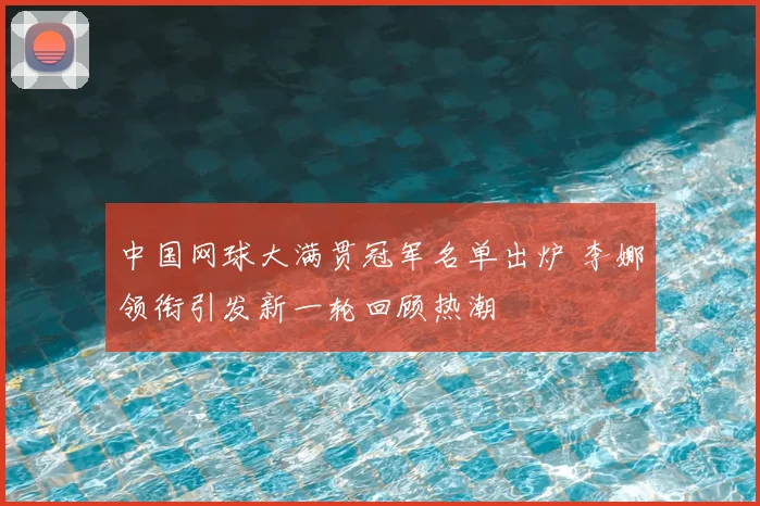 中国网球大满贯冠军名单出炉 李娜领衔引发新一轮回顾热潮