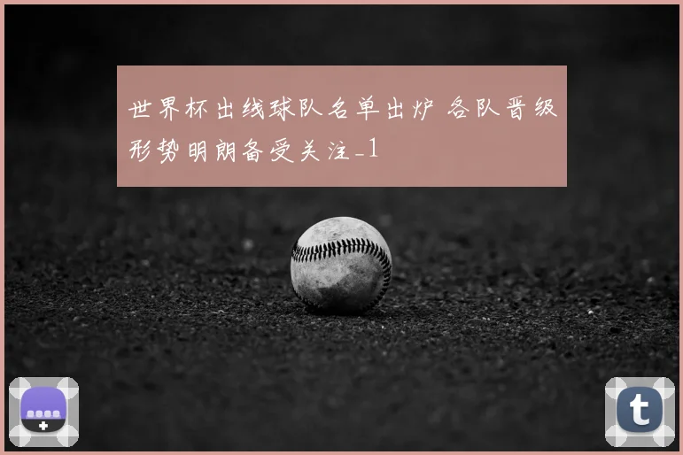 世界杯出线球队名单出炉 各队晋级形势明朗备受关注_1