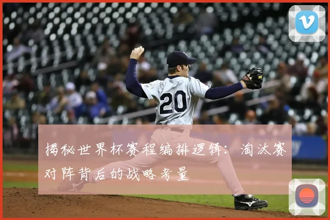 揭秘世界杯赛程编排逻辑:淘汰赛对阵背后的战略考量