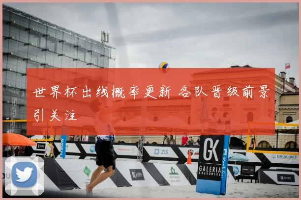 世界杯出线概率更新 各队晋级前景引关注