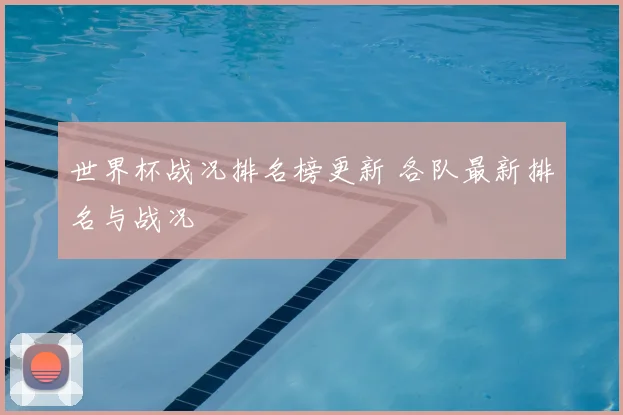 世界杯战况排名榜更新 各队最新排名与战况