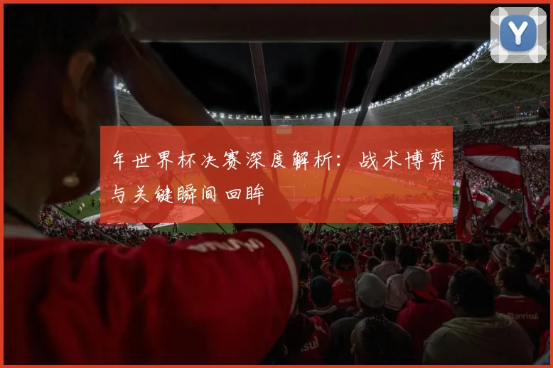 年世界杯决赛深度解析:战术博弈与关键瞬间回眸