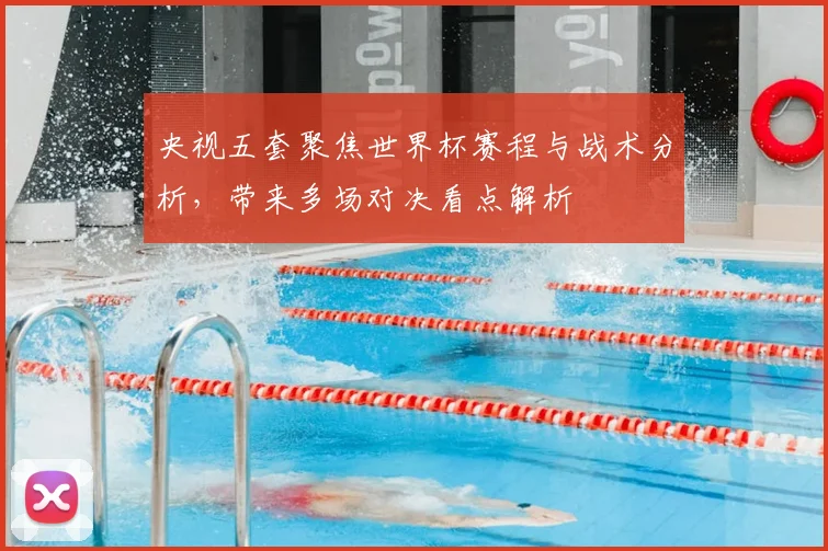 央视五套聚焦世界杯赛程与战术分析,带来多场对决看点解析