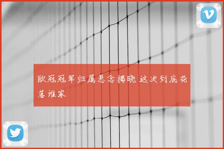 欧冠冠军归属悬念揭晓 这次到底花落谁家
