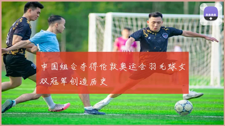 中国组合夺得伦敦奥运会羽毛球女双冠军创造历史