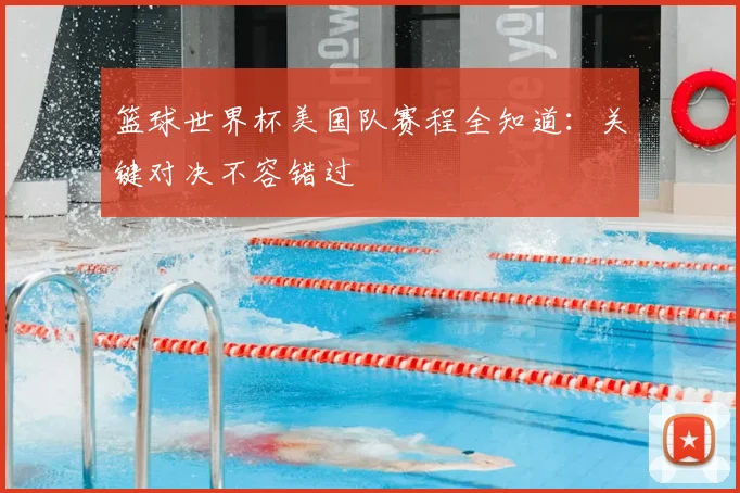 篮球世界杯美国队赛程全知道:关键对决不容错过