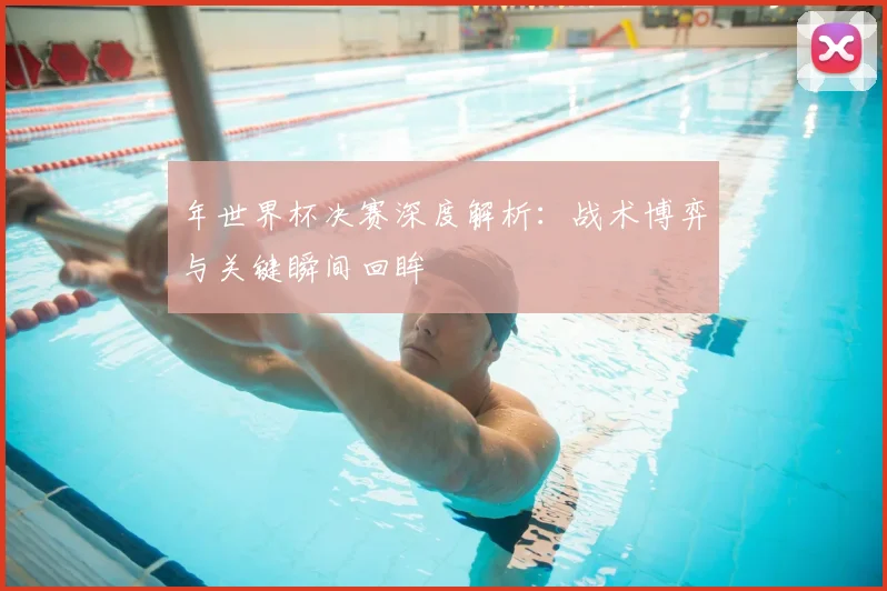 年世界杯决赛深度解析:战术博弈与关键瞬间回眸