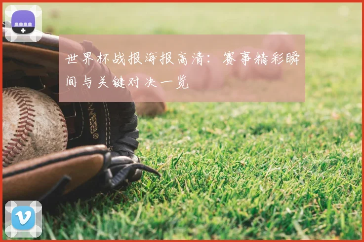 世界杯战报海报高清：赛事精彩瞬间与关键对决一览